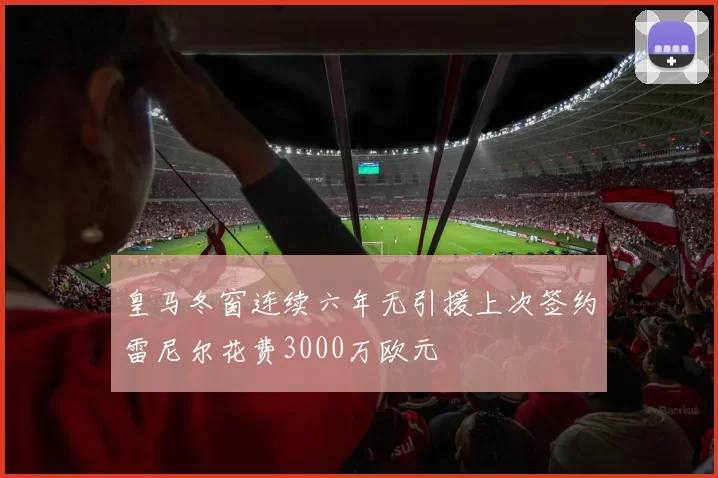 皇马冬窗连续六年无引援上次签约雷尼尔花费3000万欧元