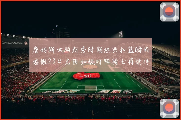 詹姆斯回顾新秀时期经典扣篮瞬间感慨23年光阴如梭对阵骑士再续传奇