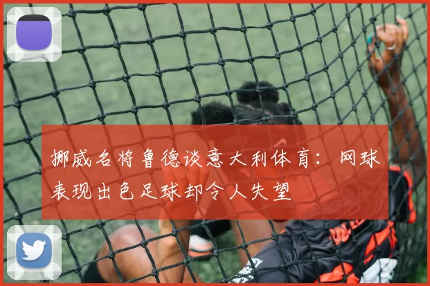 挪威名将鲁德谈意大利体育：网球表现出色足球却令人失望