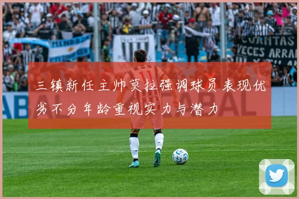 三镇新任主帅莫拉强调球员表现优劣不分年龄重视实力与潜力