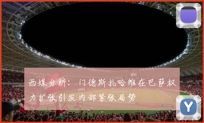 西媒分析：门德斯扎哈维在巴萨权力扩张引发内部紧张局势