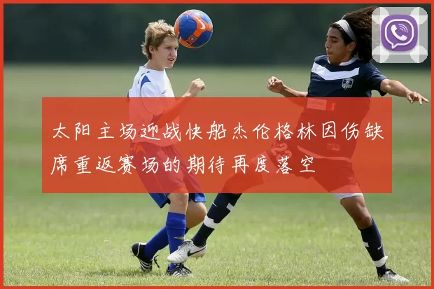太阳主场迎战快船杰伦格林因伤缺席重返赛场的期待再度落空