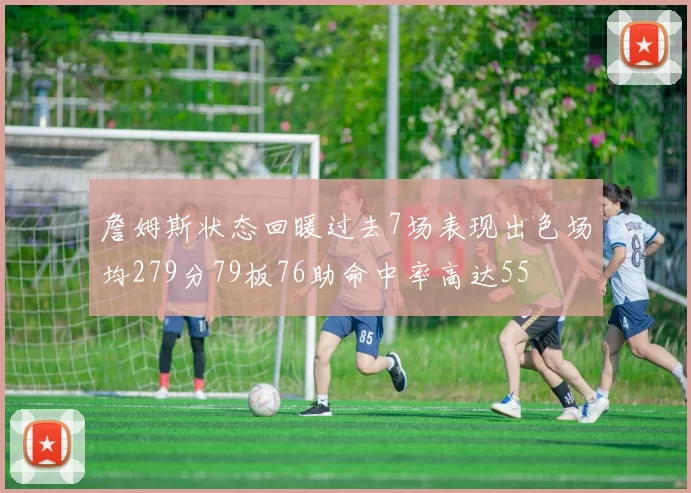 詹姆斯状态回暖过去7场表现出色场均279分79板76助命中率高达55
