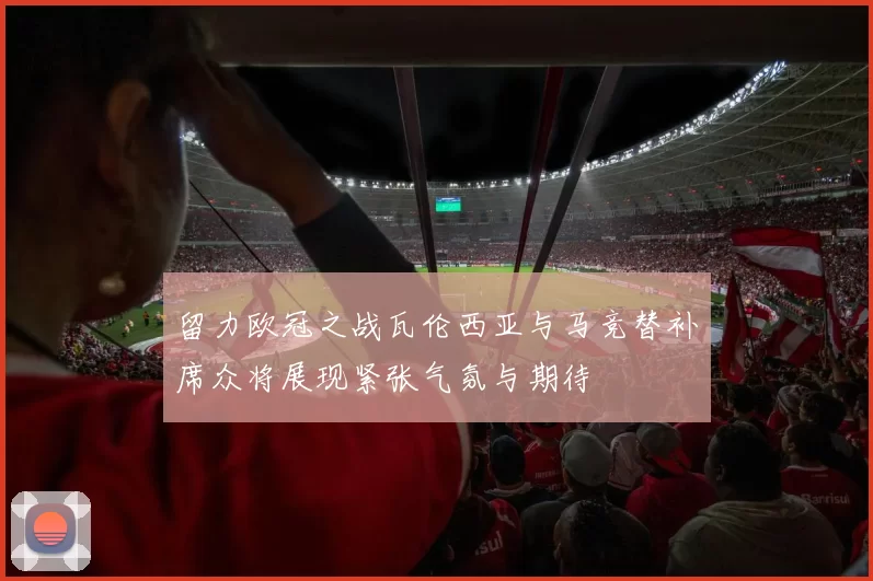 留力欧冠之战瓦伦西亚与马竞替补席众将展现紧张气氛与期待