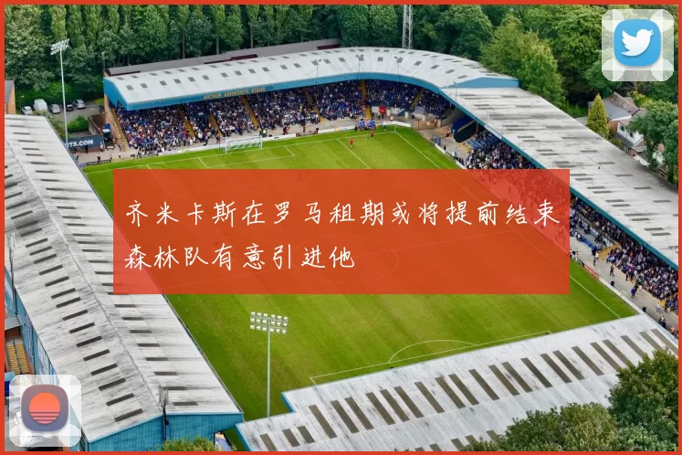 齐米卡斯在罗马租期或将提前结束森林队有意引进他