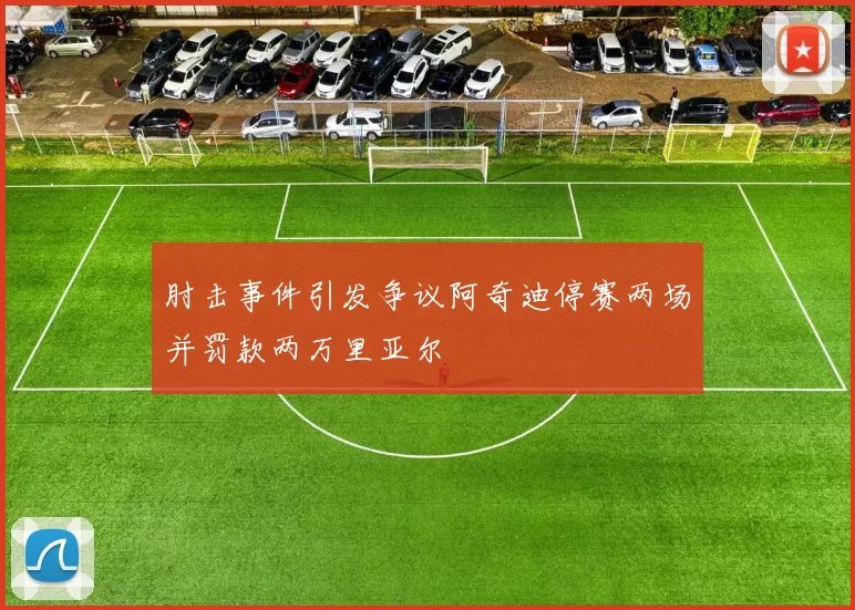 肘击事件引发争议阿奇迪停赛两场并罚款两万里亚尔