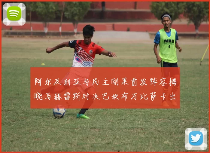 阿尔及利亚与民主刚果首发阵容揭晓马赫雷斯对决巴坎布万比萨卡出战