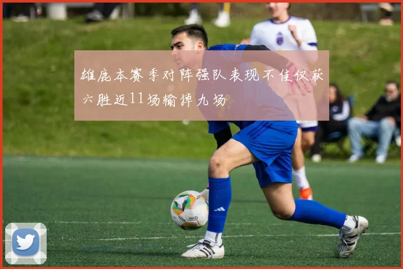 雄鹿本赛季对阵强队表现不佳仅获六胜近11场输掉九场