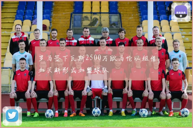 罗马签下瓦斯2500万欧马伦以租借加买断形式加盟球队